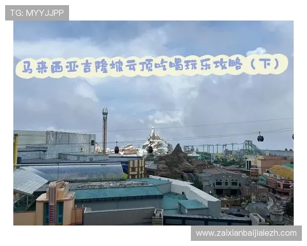 吉隆坡云顶游乐场全攻略:必玩项目与最佳游玩时间推荐 吉隆坡云顶游乐场全攻略:必玩项目与最佳游玩时间推荐